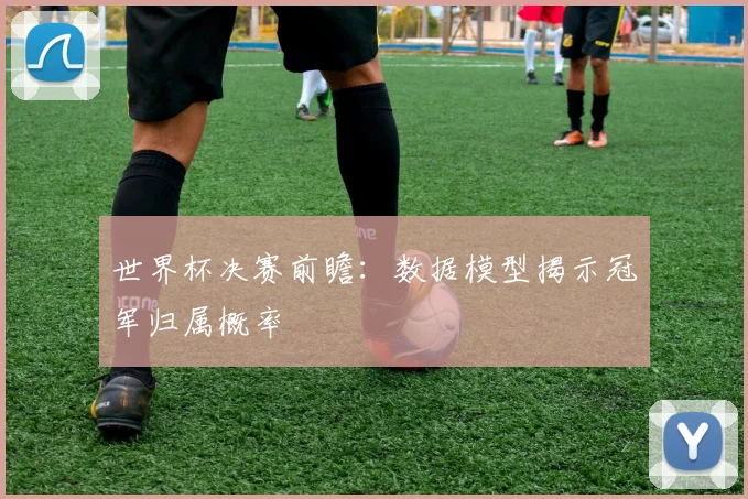 世界杯决赛前瞻：数据模型揭示冠军归属概率