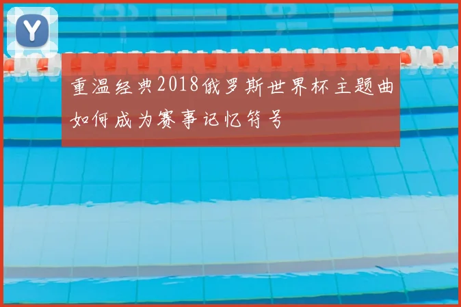 重温经典2018俄罗斯世界杯主题曲如何成为赛事记忆符号