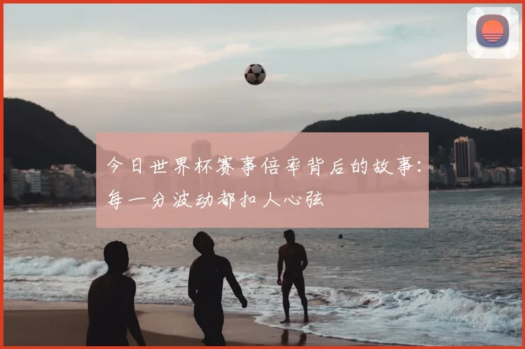 今日世界杯赛事倍率背后的故事：每一分波动都扣人心弦