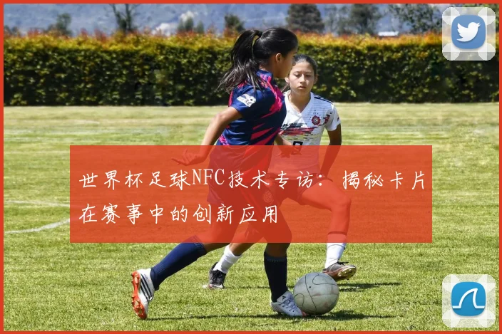 世界杯足球NFC技术专访：揭秘卡片在赛事中的创新应用