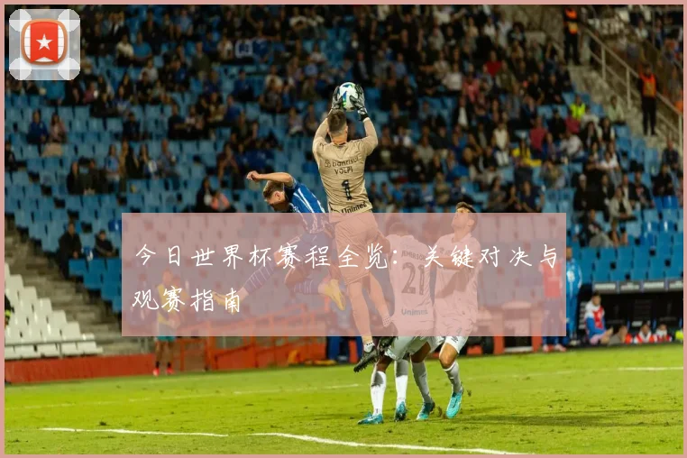 今日世界杯赛程全览：关键对决与观赛指南