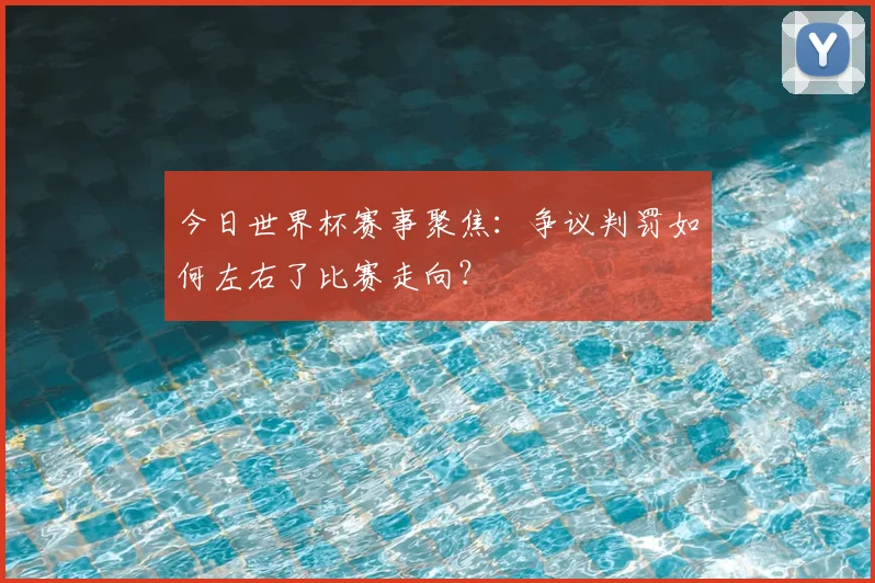 今日世界杯赛事聚焦：争议判罚如何左右了比赛走向？