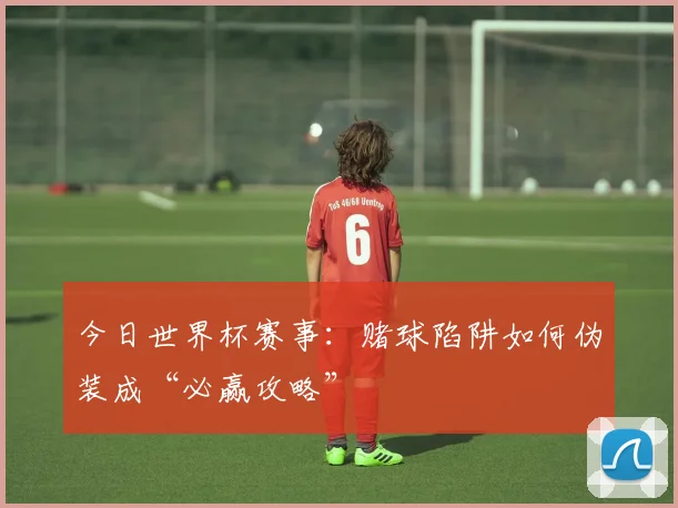 今日世界杯赛事：赌球陷阱如何伪装成“必赢攻略”
