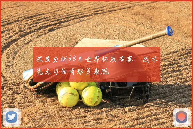 深度分析98年世界杯表演赛：战术亮点与传奇球员表现