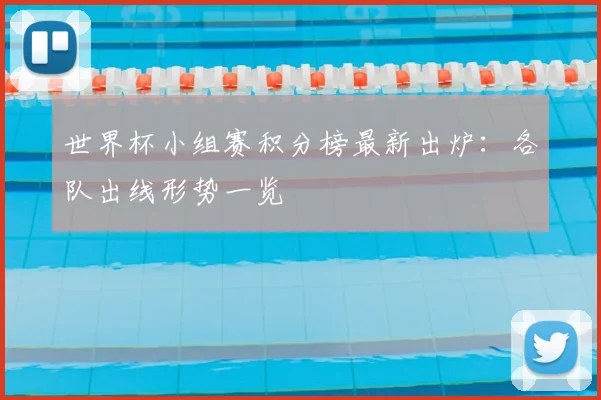 世界杯小组赛积分榜最新出炉：各队出线形势一览