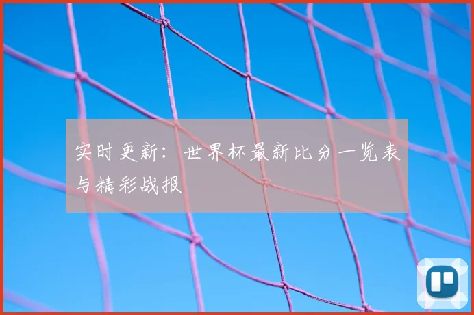 实时更新：世界杯最新比分一览表与精彩战报