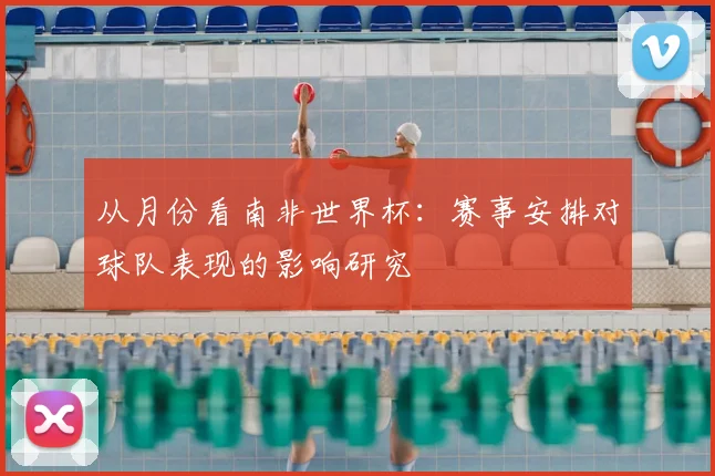 从月份看南非世界杯：赛事安排对球队表现的影响研究