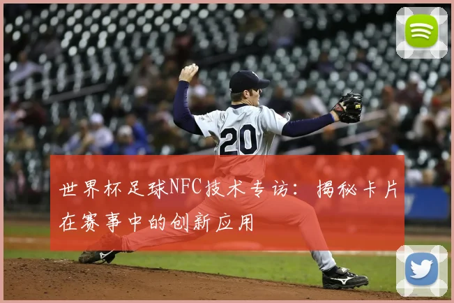 世界杯足球NFC技术专访：揭秘卡片在赛事中的创新应用