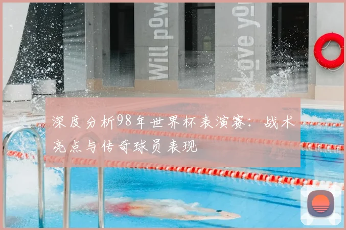 深度分析98年世界杯表演赛：战术亮点与传奇球员表现