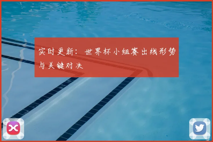 实时更新：世界杯小组赛出线形势与关键对决
