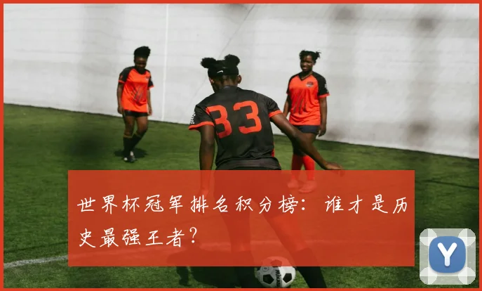 世界杯冠军排名积分榜:谁才是历史最强王者?
