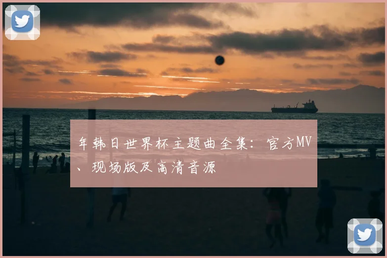 年韩日世界杯主题曲全集：官方MV、现场版及高清音源