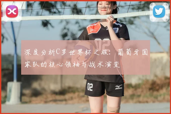 深度分析C罗世界杯之旅：葡萄牙国家队的核心领袖与战术演变