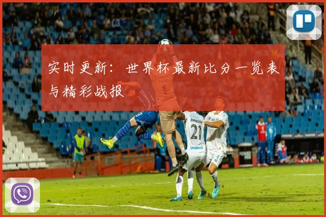 实时更新：世界杯最新比分一览表与精彩战报