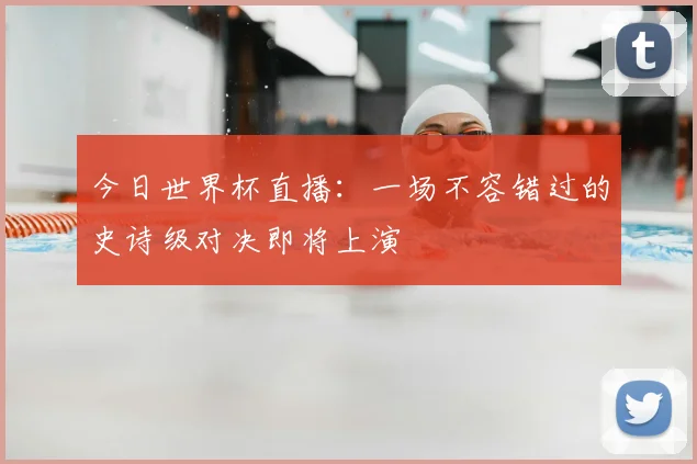 今日世界杯直播：一场不容错过的史诗级对决即将上演