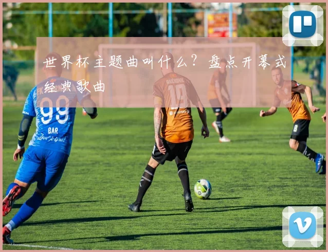 世界杯主题曲叫什么？盘点开幕式经典歌曲
