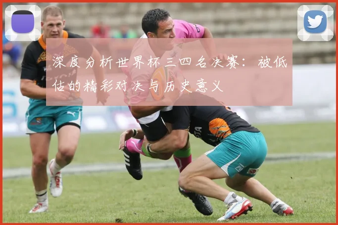 深度分析世界杯三四名决赛：被低估的精彩对决与历史意义