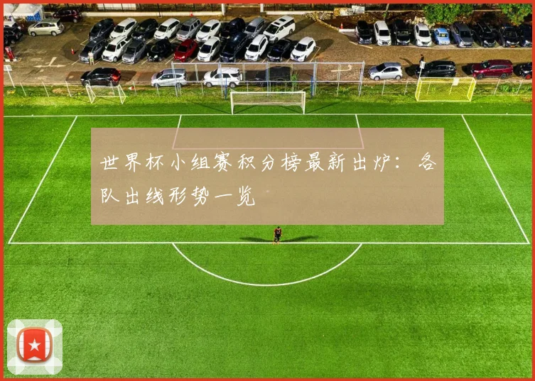 世界杯小组赛积分榜最新出炉：各队出线形势一览