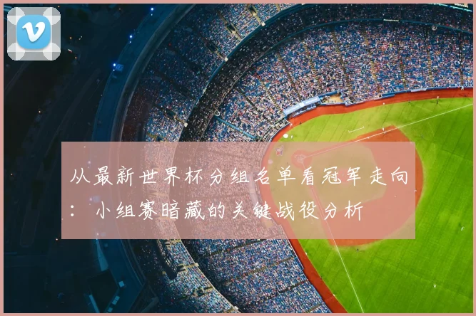 从最新世界杯分组名单看冠军走向：小组赛暗藏的关键战役分析