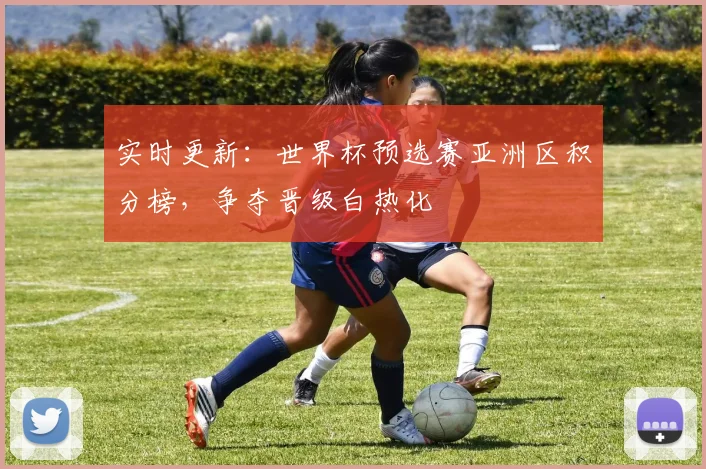 实时更新：世界杯预选赛亚洲区积分榜，争夺晋级白热化