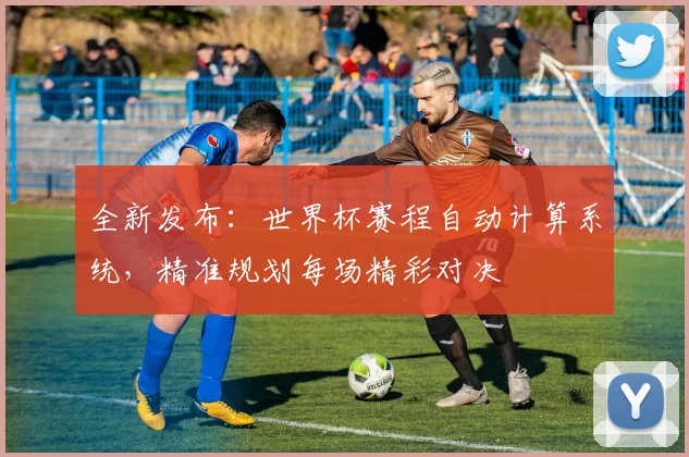 全新发布：世界杯赛程自动计算系统，精准规划每场精彩对决