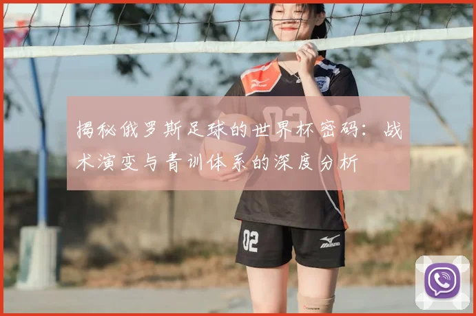 揭秘俄罗斯足球的世界杯密码:战术演变与青训体系的深度分析