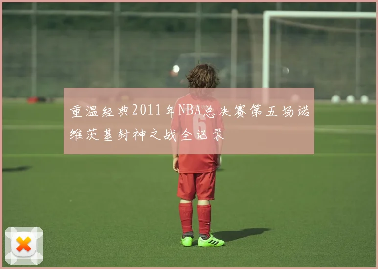 重温经典2011年NBA总决赛第五场诺维茨基封神之战全记录