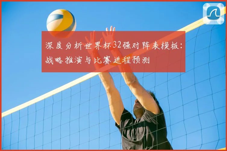 深度分析世界杯32强对阵表模板：战略推演与比赛进程预测