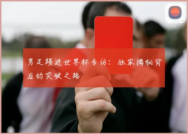 男足踢进世界杯专访:独家揭秘背后的突破之路