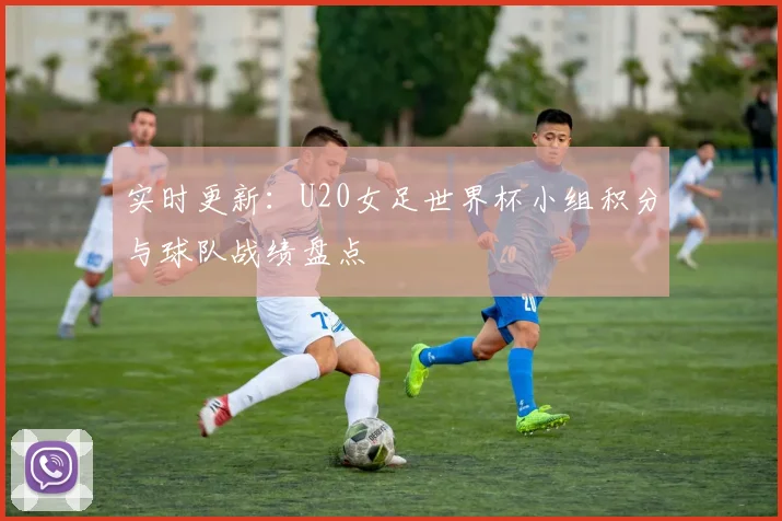 实时更新：U20女足世界杯小组积分与球队战绩盘点