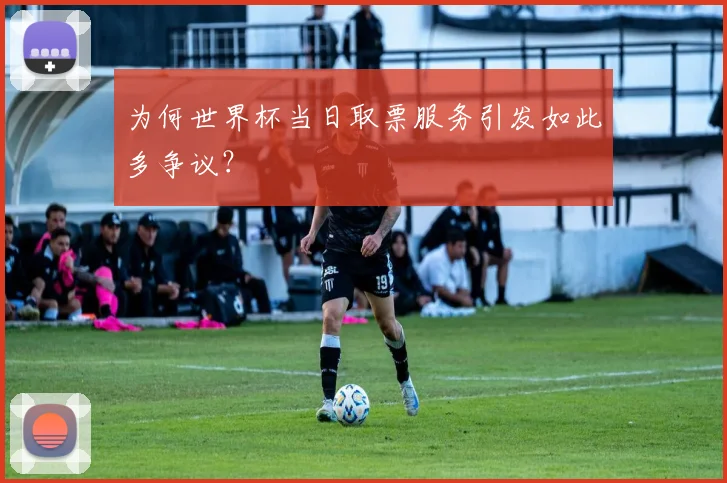 为何世界杯当日取票服务引发如此多争议？