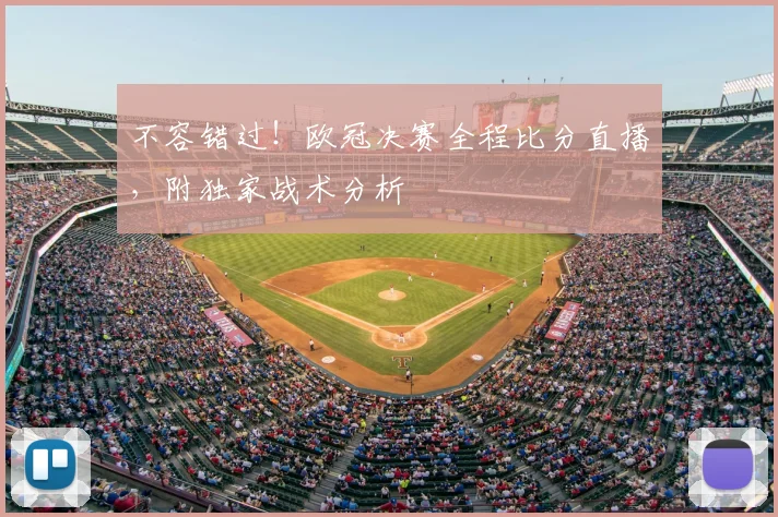 不容错过！欧冠决赛全程比分直播，附独家战术分析