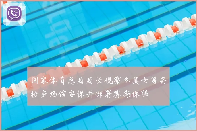 国家体育总局局长视察冬奥会筹备检查场馆安保并部署赛期保障