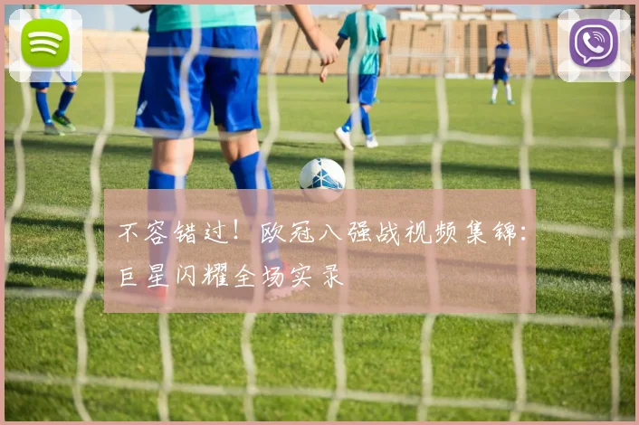 不容错过！欧冠八强战视频集锦：巨星闪耀全场实录