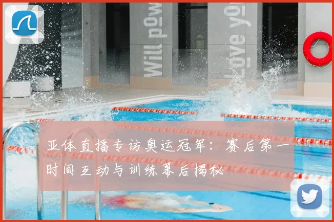 亚体直播专访奥运冠军：赛后第一时间互动与训练幕后揭秘