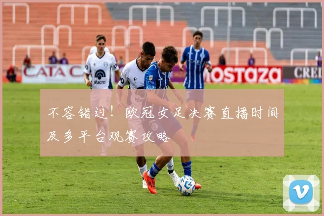 不容错过！欧冠女足决赛直播时间及多平台观赛攻略