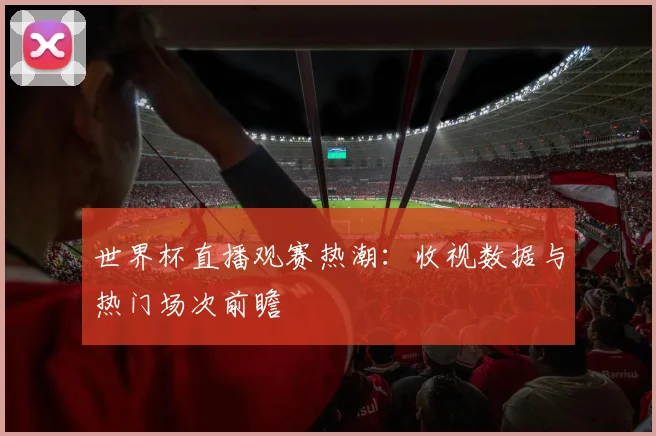 世界杯直播观赛热潮：收视数据与热门场次前瞻