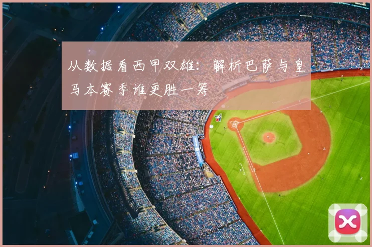 从数据看西甲双雄：解析巴萨与皇马本赛季谁更胜一筹