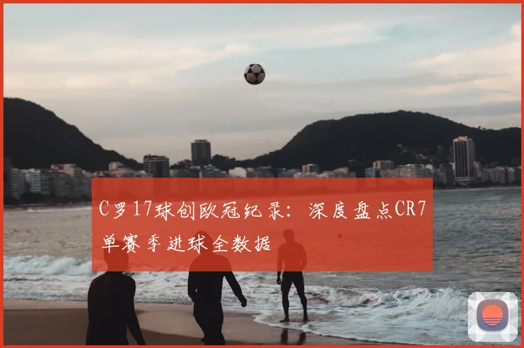 C罗17球创欧冠纪录：深度盘点CR7单赛季进球全数据