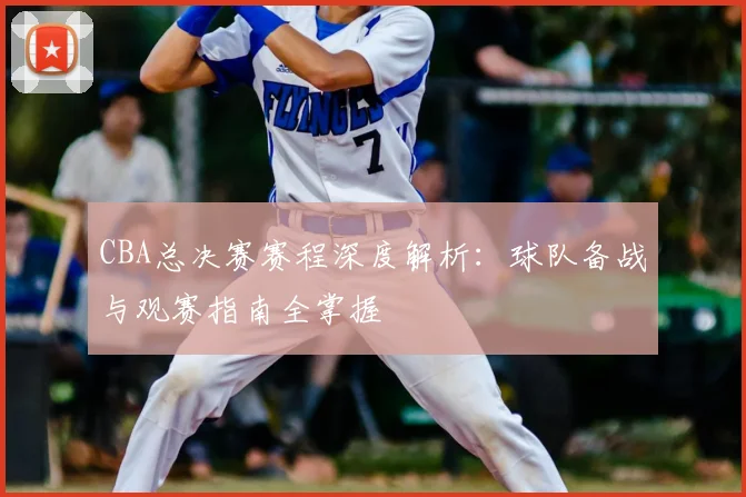 CBA总决赛赛程深度解析：球队备战与观赛指南全掌握