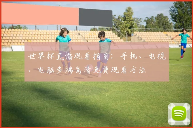 世界杯直播观看指南：手机、电视、电脑多端高清免费观看方法