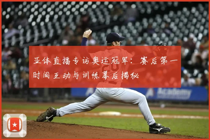 亚体直播专访奥运冠军：赛后第一时间互动与训练幕后揭秘