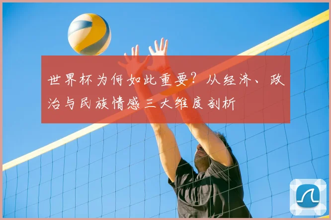 世界杯为何如此重要？从经济、政治与民族情感三大维度剖析